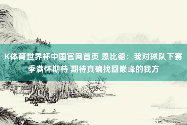K体育世界杯中国官网首页 恩比德：我对球队下赛季满怀期待 期待真确找回巅峰的我方