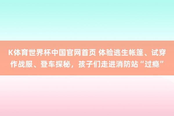 K体育世界杯中国官网首页 体验逃生帐篷、试穿作战服、登车探秘，孩子们走进消防站“过瘾”