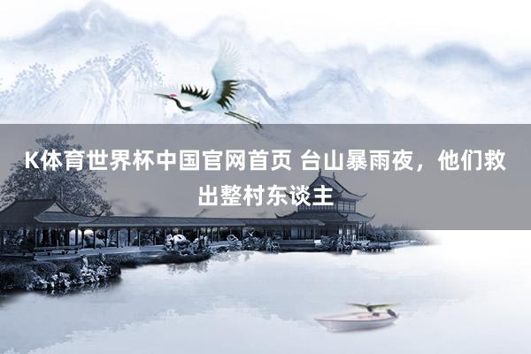 K体育世界杯中国官网首页 台山暴雨夜，他们救出整村东谈主