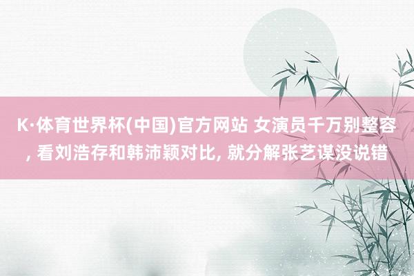 K·体育世界杯(中国)官方网站 女演员千万别整容, 看刘浩存和韩沛颖对比, 就分解张艺谋没说错