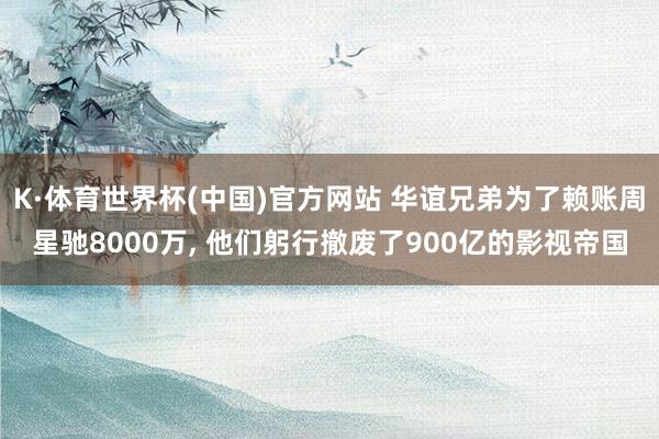 K·体育世界杯(中国)官方网站 华谊兄弟为了赖账周星驰8000万, 他们躬行撤废了900亿的影视帝国