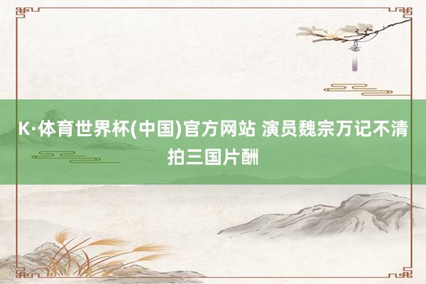 K·体育世界杯(中国)官方网站 演员魏宗万记不清拍三国片酬