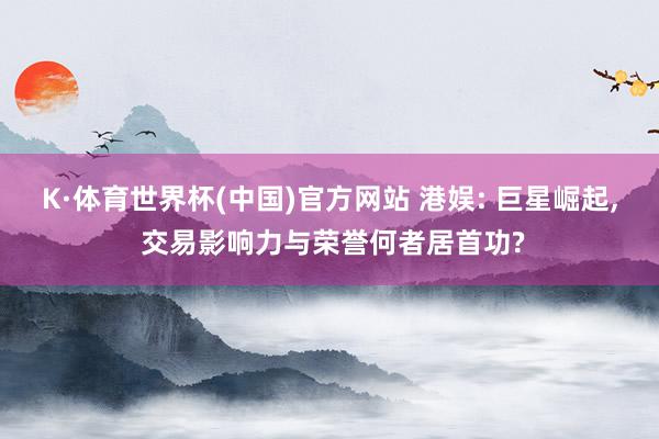 K·体育世界杯(中国)官方网站 港娱: 巨星崛起, 交易影响力与荣誉何者居首功?