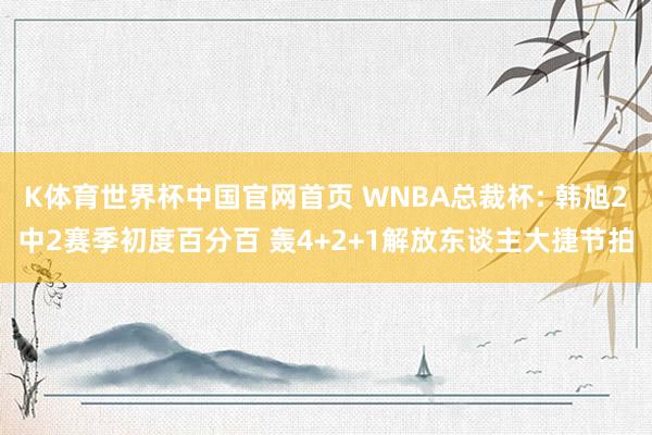 K体育世界杯中国官网首页 WNBA总裁杯: 韩旭2中2赛季初度百分百 轰4+2+1解放东谈主大捷节拍