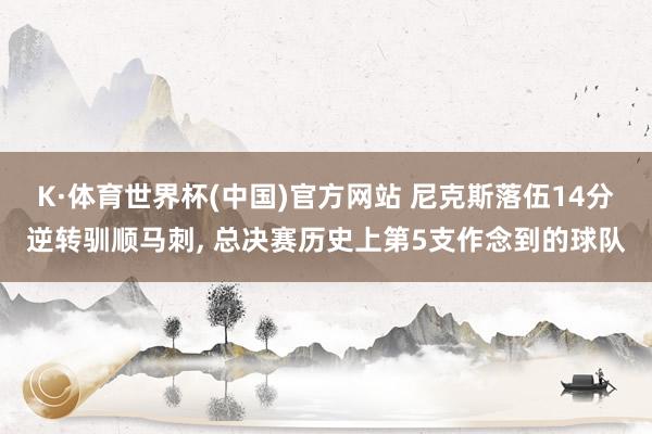 K·体育世界杯(中国)官方网站 尼克斯落伍14分逆转驯顺马刺, 总决赛历史上第5支作念到的球队