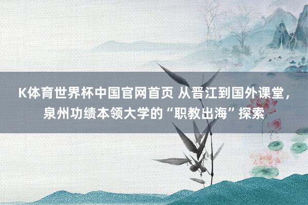 K体育世界杯中国官网首页 从晋江到国外课堂，泉州功绩本领大学的“职教出海”探索