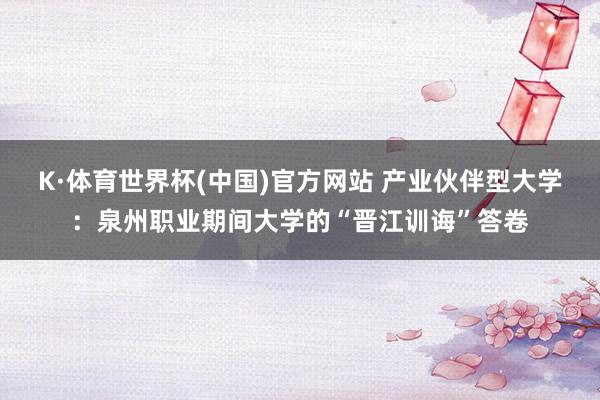 K·体育世界杯(中国)官方网站 产业伙伴型大学：泉州职业期间大学的“晋江训诲”答卷