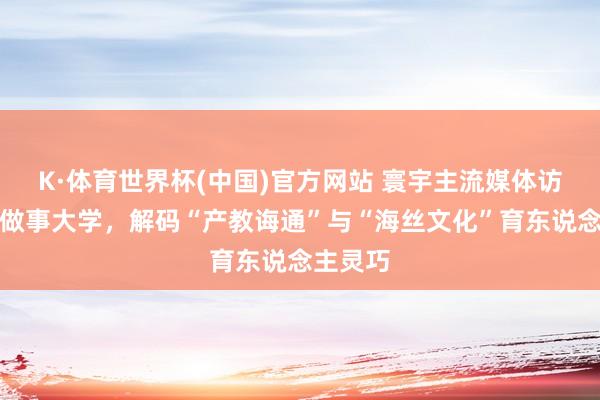 K·体育世界杯(中国)官方网站 寰宇主流媒体访谒清晨做事大学，解码“产教诲通”与“海丝文化”育东说念主灵巧