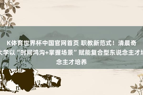 K体育世界杯中国官网首页 职教新范式！清晨奇迹大学以“时间鸿沟+掌握场景”赋能复合型