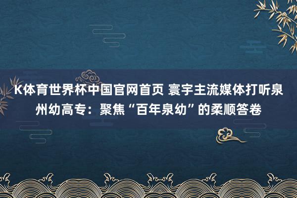 K体育世界杯中国官网首页 寰宇主流媒体打听泉州幼高专：聚焦“百年泉幼”的柔顺答卷