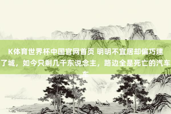 K体育世界杯中国官网首页 明明不宜居却偏巧建了城，如今只剩几千东说念主，路边全是死亡的汽车