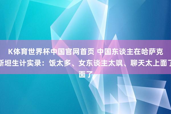K体育世界杯中国官网首页 中国东谈主在哈萨克斯坦生计实录：饭太多、女东谈主太飒、聊天太上面了