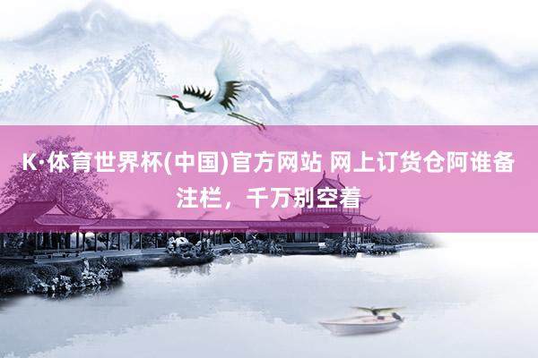 K·体育世界杯(中国)官方网站 网上订货仓阿谁备注栏，千万别空着