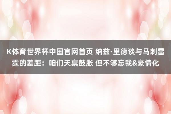K体育世界杯中国官网首页 纳兹·里德谈与马刺雷霆的差距：咱们天禀鼓胀 但不够忘我&豪情化