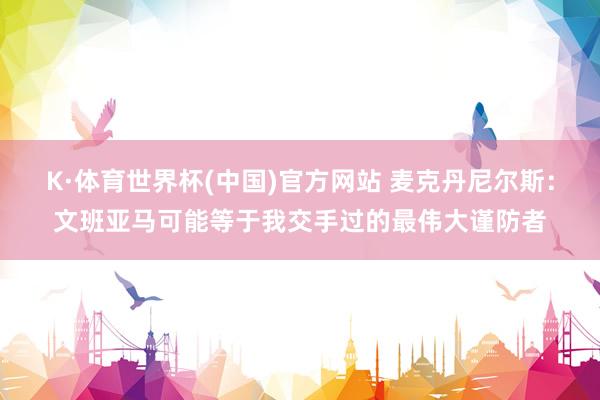 K·体育世界杯(中国)官方网站 麦克丹尼尔斯：文班亚马可能等于我交手过的最伟大谨防者