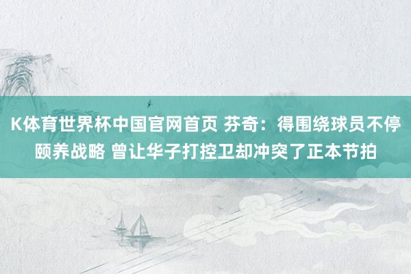 K体育世界杯中国官网首页 芬奇：得围绕球员不停颐养战略 曾让华子打控卫却冲突了正本节拍