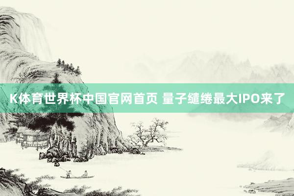K体育世界杯中国官网首页 量子缱绻最大IPO来了