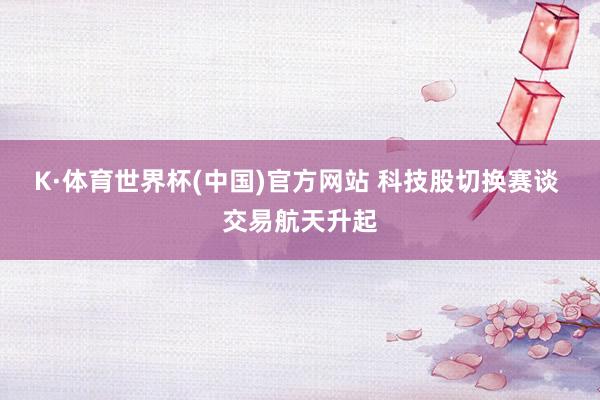 K·体育世界杯(中国)官方网站 科技股切换赛谈 交易航天升起