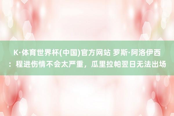 K·体育世界杯(中国)官方网站 罗斯·阿洛伊西：程进伤情不会太严重，瓜里拉帕翌日无法出场