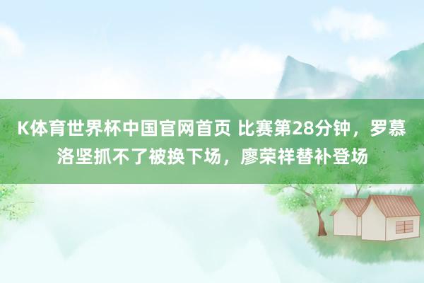 K体育世界杯中国官网首页 比赛第28分钟，罗慕洛坚抓不了被换下场，廖荣祥替补登场