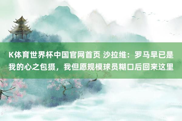 K体育世界杯中国官网首页 沙拉维：罗马早已是我的心之包摄，我但愿规模球员糊口后回来这里
