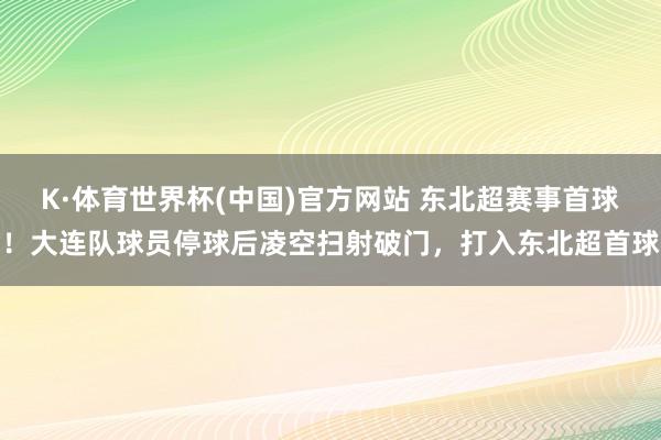K·体育世界杯(中国)官方网站 东北超赛事首球！大连队球员停球后凌空扫射破门，打入东北超首球