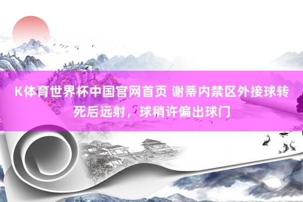 K体育世界杯中国官网首页 谢蒂内禁区外接球转死后远射，球稍许偏出球门