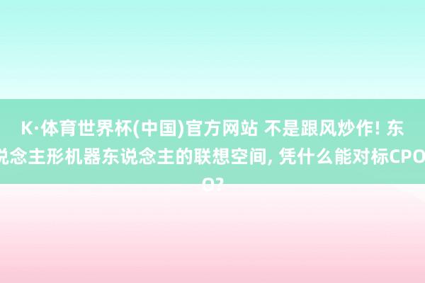 K·体育世界杯(中国)官方网站 不是跟风炒作! 东说念主形机器东说念主的联想空间， 凭什么能对标CPO?