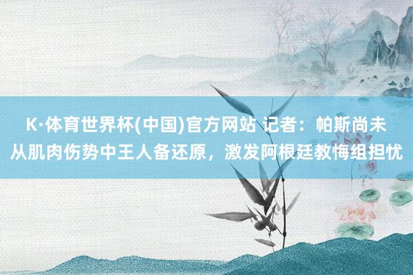 K·体育世界杯(中国)官方网站 记者：帕斯尚未从肌肉伤势中王人备还原，激发阿根廷教悔组担忧