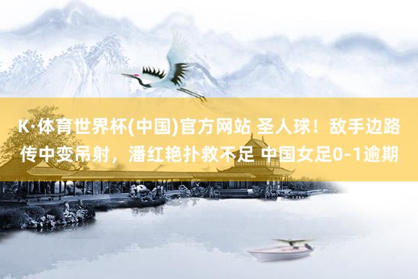 K·体育世界杯(中国)官方网站 圣人球！敌手边路传中变吊射，潘红艳扑救不足 中国女足0-1逾期