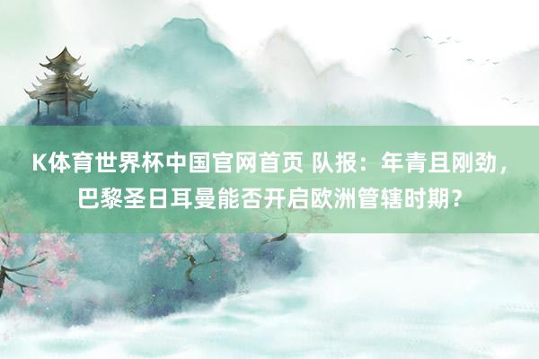 K体育世界杯中国官网首页 队报：年青且刚劲，巴黎圣日耳曼能否开启欧洲管辖时期？