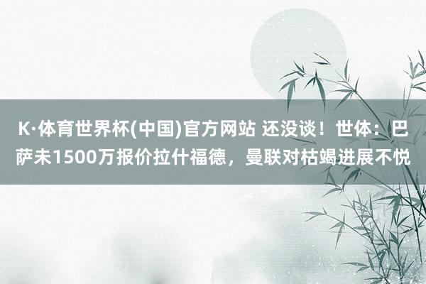 K·体育世界杯(中国)官方网站 还没谈！世体：巴萨未1500万报价拉什福德，曼联对枯竭进展不悦