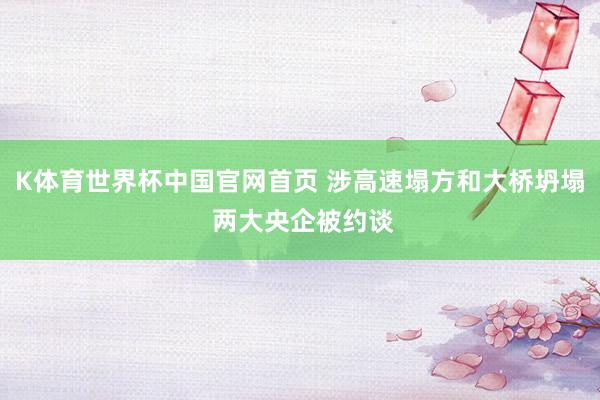 K体育世界杯中国官网首页 涉高速塌方和大桥坍塌 两大央企被约谈