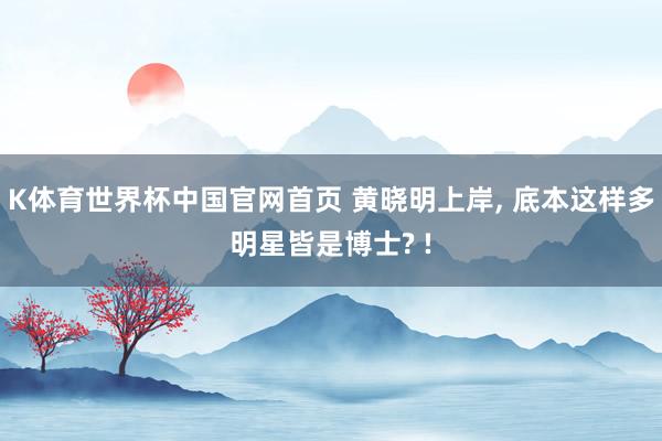 K体育世界杯中国官网首页 黄晓明上岸， 底本这样多明星皆是博士? !