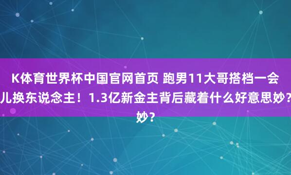 K体育世界杯中国官网首页 跑男11大哥搭档一会儿换东说念主！1.3亿新金主背后藏着什么好意思妙？
