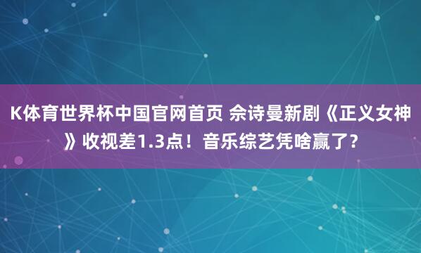 K体育世界杯中国官网首页 佘诗曼新剧《正义女神》收视差1.3点！音乐综艺凭啥赢了？