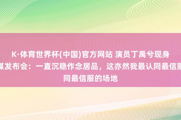 K·体育世界杯(中国)官方网站 演员丁禹兮现身三元计谋发布会：一直沉稳作念居品，这亦然我最认同最信服的场地