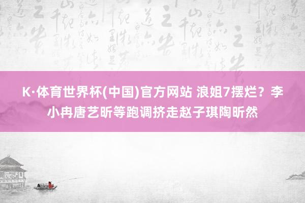 K·体育世界杯(中国)官方网站 浪姐7摆烂？李小冉唐艺昕等跑调挤走赵子琪陶昕然