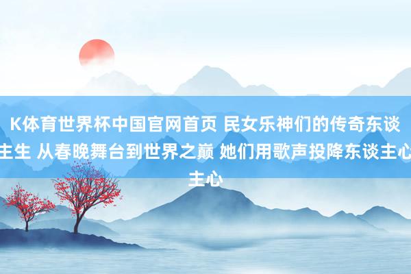 K体育世界杯中国官网首页 民女乐神们的传奇东谈主生 从春晚舞台到世界之巅 她们用歌声投降东谈主心
