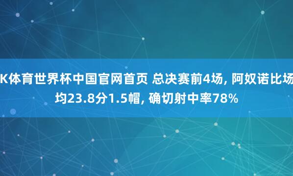 K体育世界杯中国官网首页 总决赛前4场， 阿奴诺比场均23.8分1.5帽， 确切射中率78%