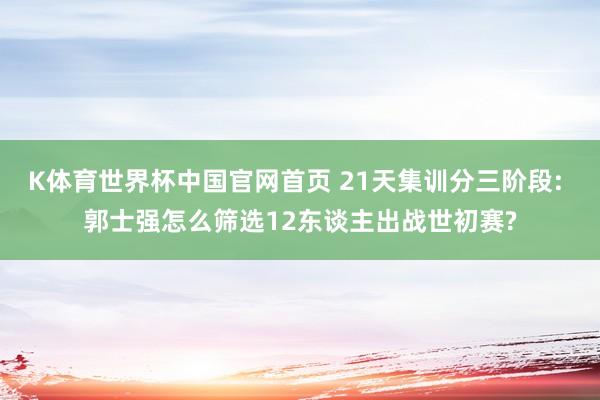 K体育世界杯中国官网首页 21天集训分三阶段: 郭士强怎么筛选12东谈主出战世初赛?