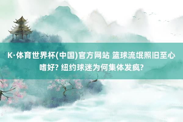 K·体育世界杯(中国)官方网站 篮球流氓照旧至心嗜好? 纽约球迷为何集体发疯?