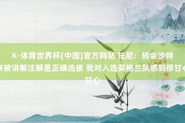 K·体育世界杯(中国)官方网站 托尼：转会沙特联被讲解注解是正确选拔 我对入选英格兰队感到很甘心
