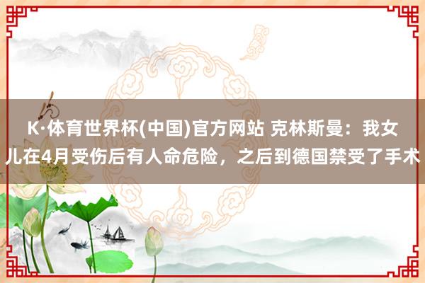 K·体育世界杯(中国)官方网站 克林斯曼：我女儿在4月受伤后有人命危险，之后到德国禁受了手术