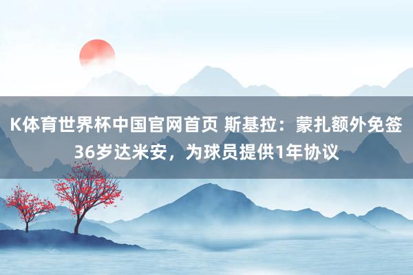 K体育世界杯中国官网首页 斯基拉：蒙扎额外免签36岁达米安，为球员提供1年协议