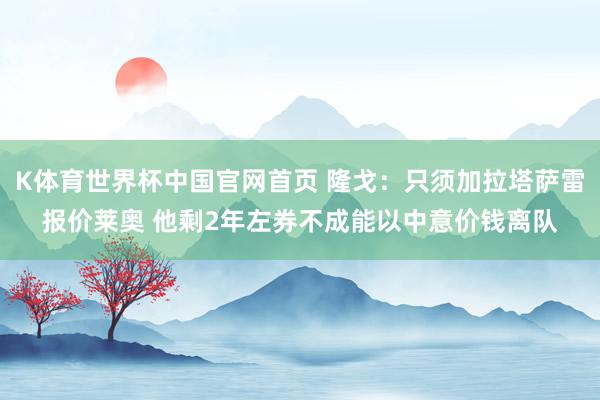 K体育世界杯中国官网首页 隆戈:只须加拉塔萨雷报价莱奥 他剩2年左券不成能以中意价钱离队
