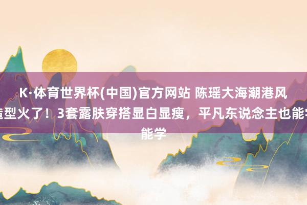 K·体育世界杯(中国)官方网站 陈瑶大海潮港风造型火了！3套露肤穿搭显白显瘦，平凡东说念主也能学