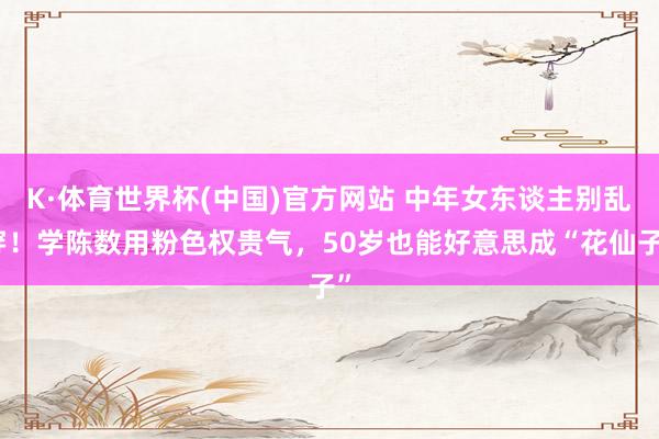 K·体育世界杯(中国)官方网站 中年女东谈主别乱穿！学陈数用粉色权贵气，50岁也能好意思成“花仙子”