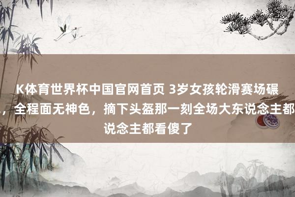 K体育世界杯中国官网首页 3岁女孩轮滑赛场碾压夺冠，全程面无神色，摘下头盔那一刻全场大东说念主都看傻了