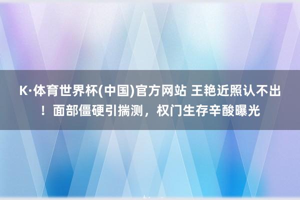 K·体育世界杯(中国)官方网站 王艳近照认不出！面部僵硬引揣测，权门生存辛酸曝光